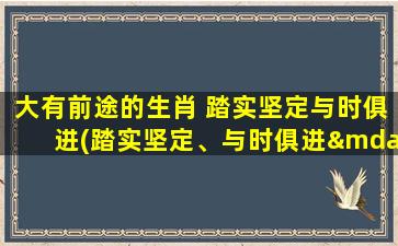 大有前途的生肖 踏实坚定与时俱进(踏实坚定、与时俱进——大有前途的生肖解析)